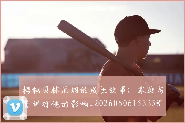 揭秘贝林厄姆的成长故事：家庭与青训对他的影响_20260606153358