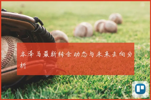 本泽马最新转会动态与未来去向分析