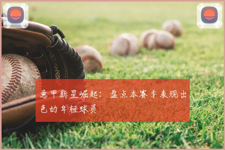 意甲新星崛起:盘点本赛季表现出色的年轻球员