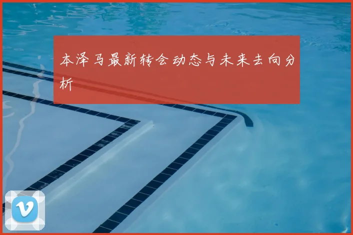本泽马最新转会动态与未来去向分析