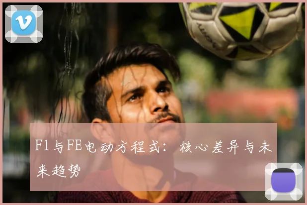 F1与FE电动方程式：核心差异与未来趋势