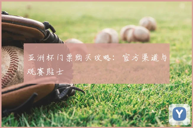 亚洲杯门票购买攻略:官方渠道与观赛贴士