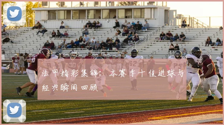 法甲精彩集锦:本赛季十佳进球与经典瞬间回顾