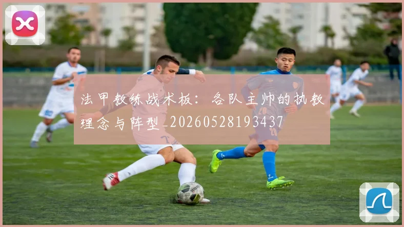 法甲教练战术板：各队主帅的执教理念与阵型_20260528193437