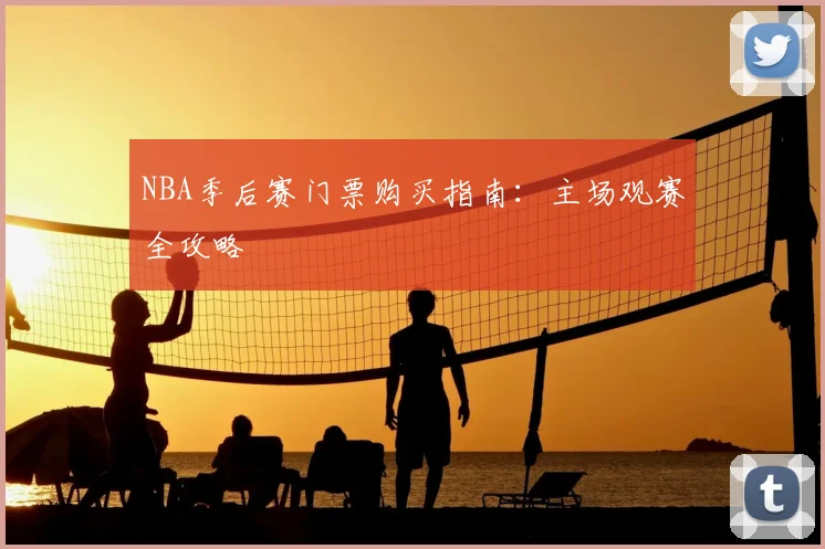 NBA季后赛门票购买指南:主场观赛全攻略