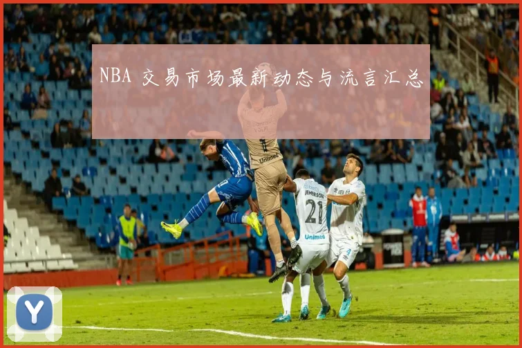 NBA 交易市场最新动态与流言汇总
