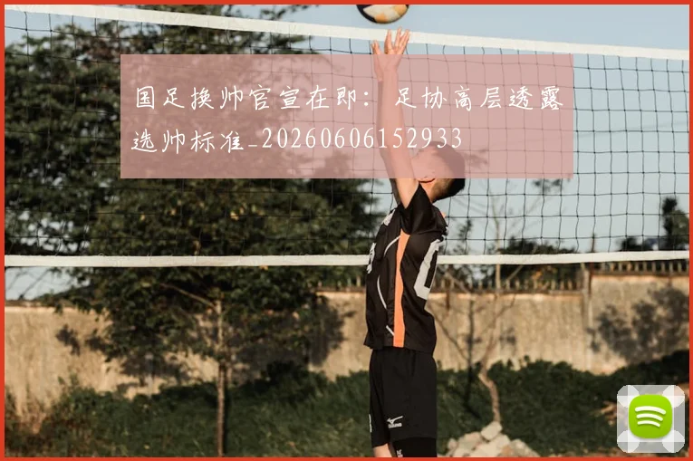 国足换帅官宣在即:足协高层透露选帅标准_20260606152933