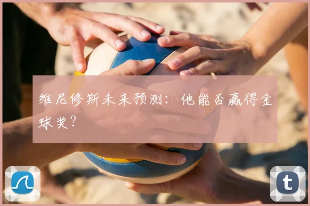 维尼修斯未来预测：他能否赢得金球奖？
