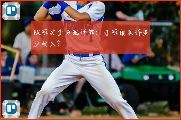 欧冠奖金分配详解：夺冠能获得多少收入？