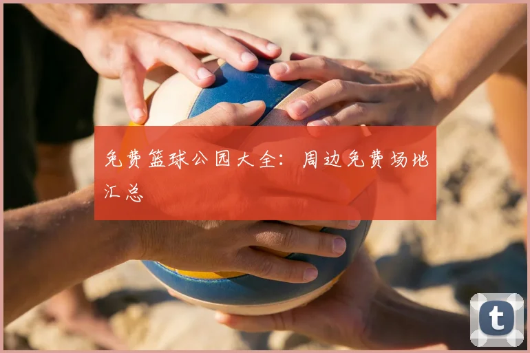 免费篮球公园大全：周边免费场地汇总