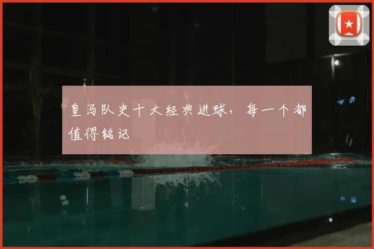 皇马队史十大经典进球，每一个都值得铭记