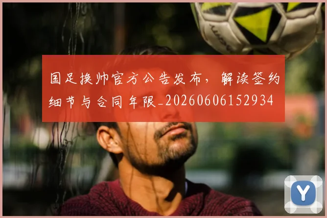国足换帅官方公告发布,解读签约细节与合同年限_20260606152934