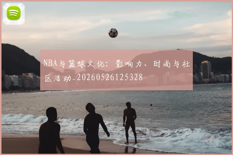 NBA与篮球文化:影响力、时尚与社区活动_20260526125328