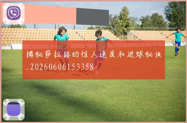 揭秘萨拉赫的惊人速度和进球秘诀_20260606153358