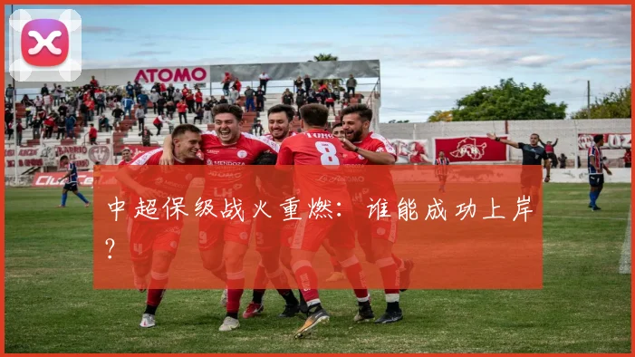 中超保级战火重燃：谁能成功上岸？