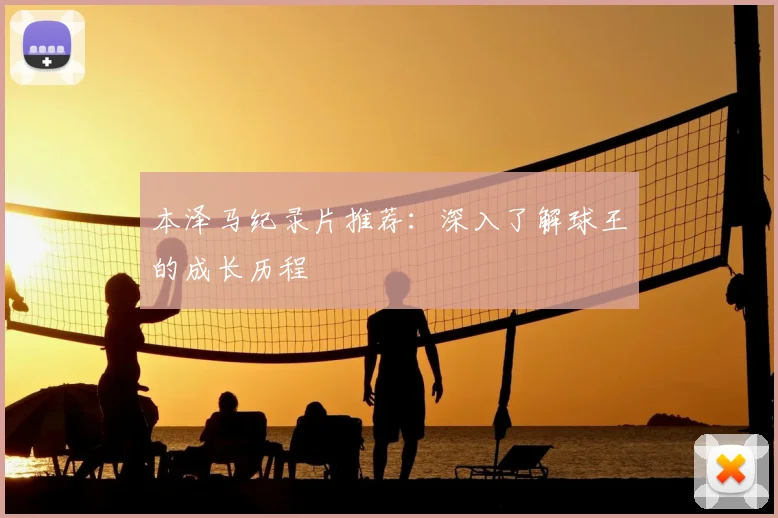 本泽马纪录片推荐：深入了解球王的成长历程