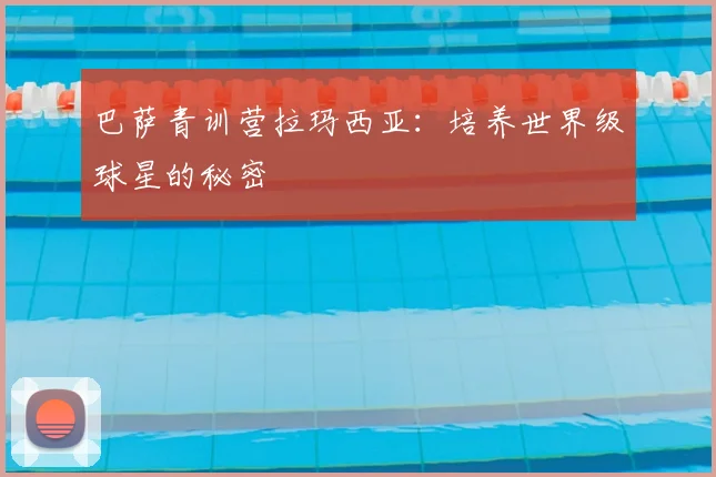 巴萨青训营拉玛西亚：培养世界级球星的秘密