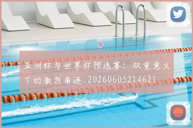 亚洲杯与世界杯预选赛：双重意义下的激烈角逐_20260605214621