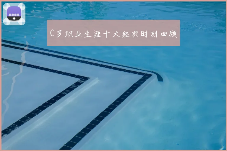 C罗职业生涯十大经典时刻回顾