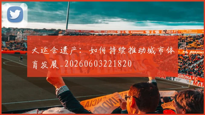 大运会遗产：如何持续推动城市体育发展_20260603221820