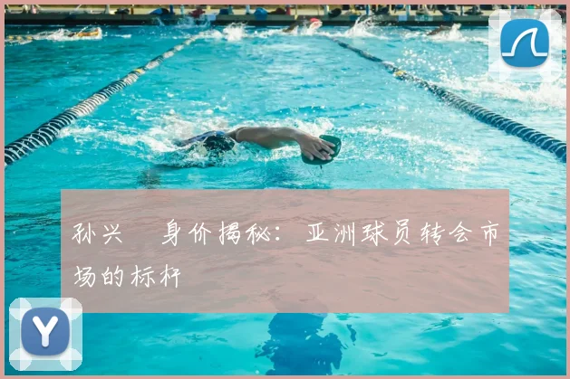 孙兴慜身价揭秘：亚洲球员转会市场的标杆