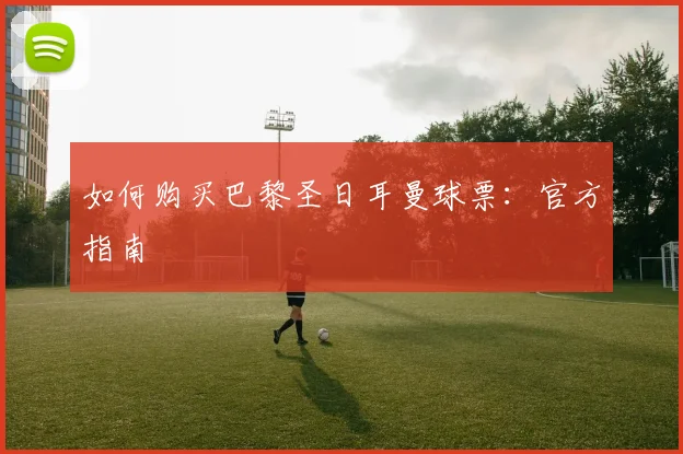 如何购买巴黎圣日耳曼球票:官方指南