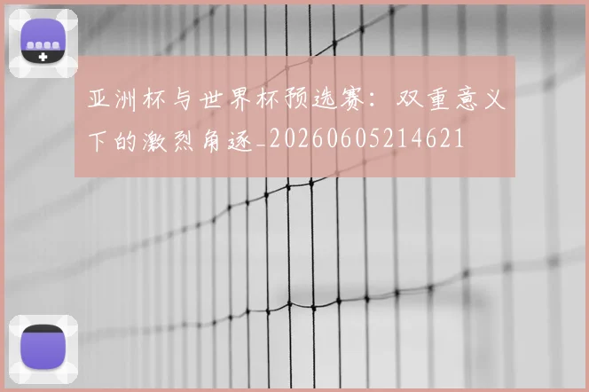 亚洲杯与世界杯预选赛：双重意义下的激烈角逐_20260605214621