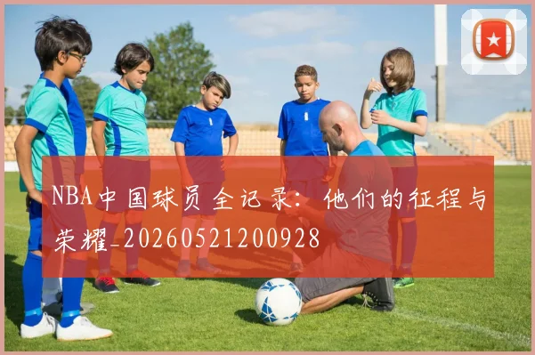 NBA中国球员全记录:他们的征程与荣耀_20260521200928