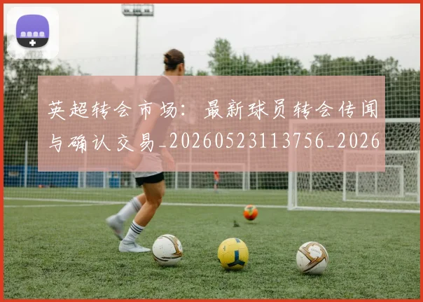 英超转会市场:最新球员转会传闻与确认交易_20260523113756_20260702174935