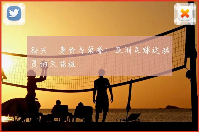 孙兴慜身价与荣誉:亚洲足球运动员的天花板