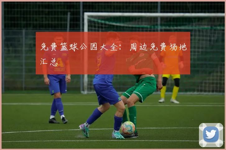 免费篮球公园大全：周边免费场地汇总