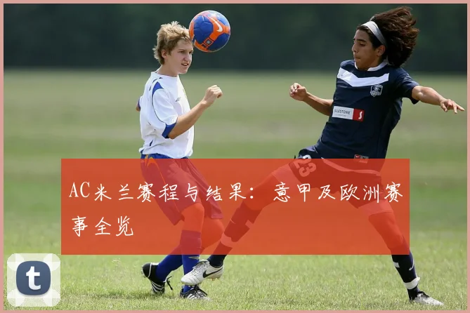 AC米兰赛程与结果：意甲及欧洲赛事全览