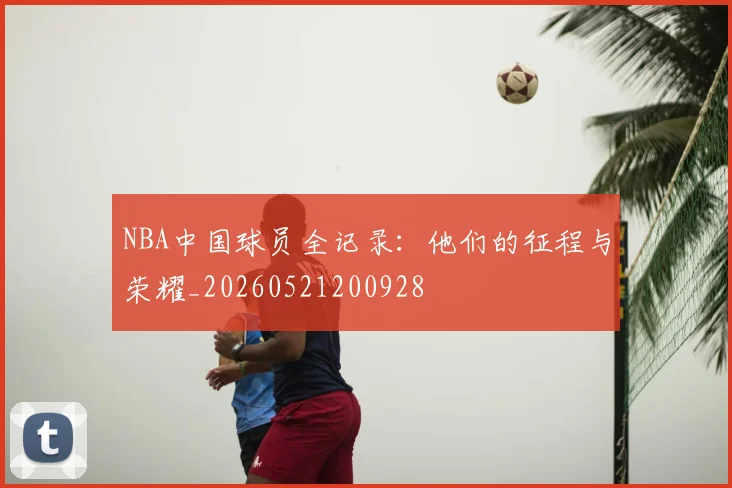 NBA中国球员全记录:他们的征程与荣耀_20260521200928
