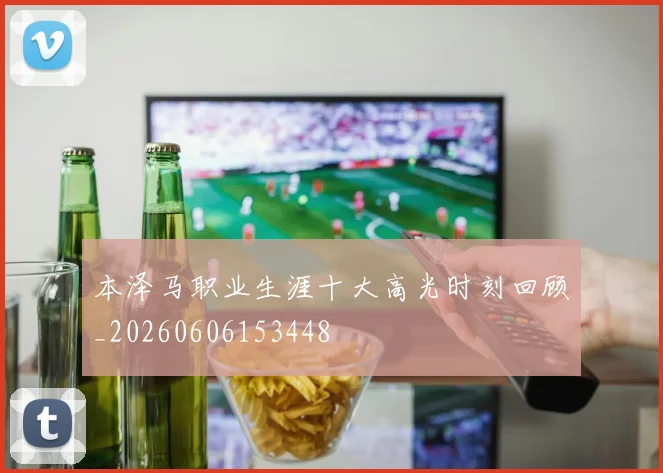 本泽马职业生涯十大高光时刻回顾_20260606153448