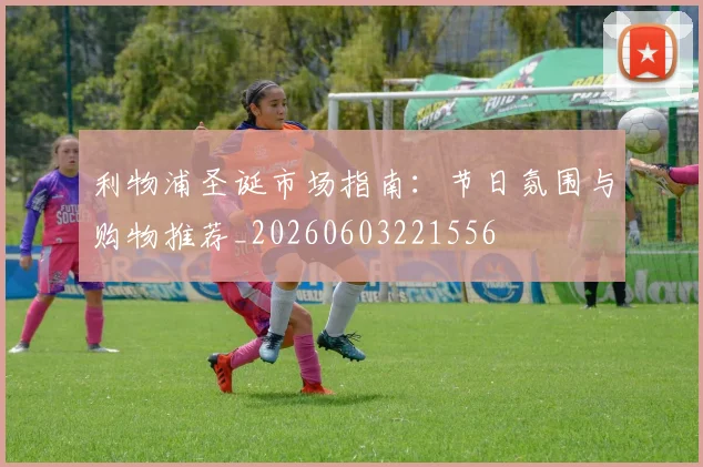 利物浦圣诞市场指南:节日氛围与购物推荐_20260603221556