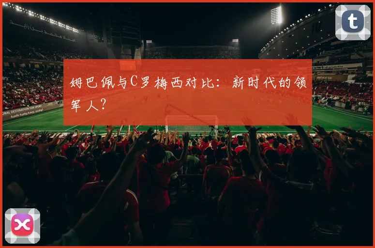 姆巴佩与C罗梅西对比：新时代的领军人？