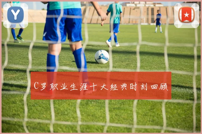 C罗职业生涯十大经典时刻回顾