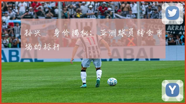 孙兴慜身价揭秘:亚洲球员转会市场的标杆