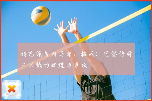 姆巴佩与内马尔、梅西：巴黎传奇三叉戟的辉煌与争议