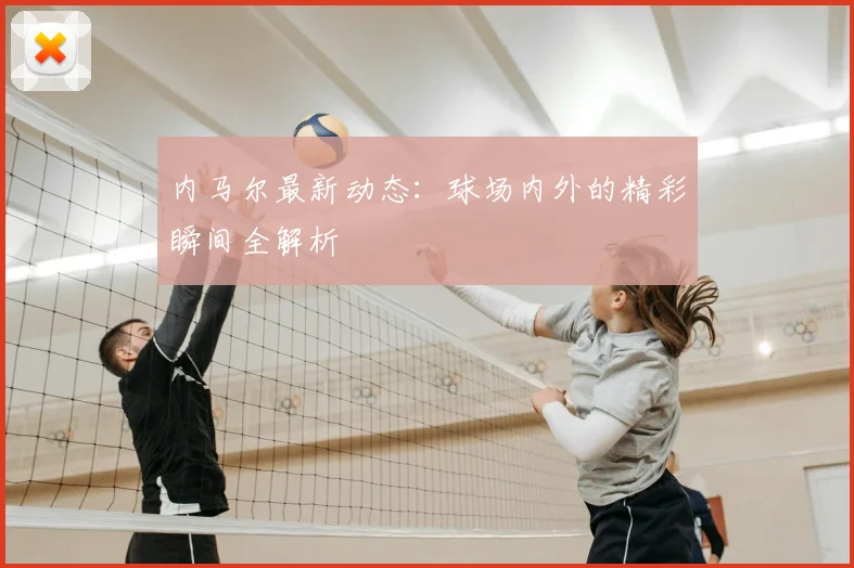 内马尔最新动态：球场内外的精彩瞬间全解析