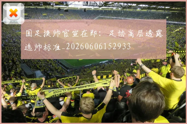 国足换帅官宣在即:足协高层透露选帅标准_20260606152933