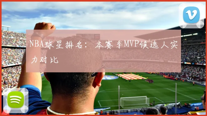 NBA球星排名：本赛季MVP候选人实力对比