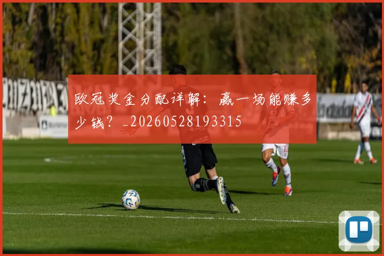 欧冠奖金分配详解：赢一场能赚多少钱？_20260528193315