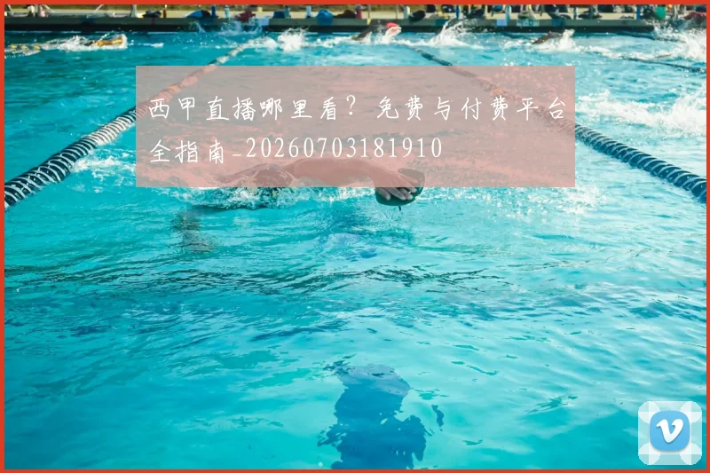 西甲直播哪里看？免费与付费平台全指南_20260703181910